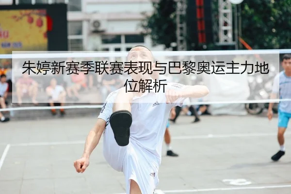朱婷新赛季联赛表现与巴黎奥运主力地位解析 - migusprot